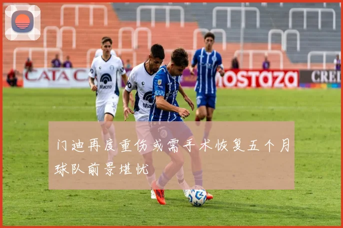 门迪再度重伤或需手术恢复五个月球队前景堪忧