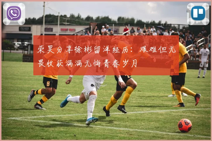 荣昊分享徐彬留洋经历：艰难但无畏收获满满无悔青春岁月