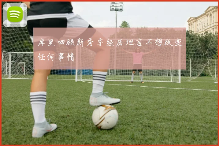 库里回顾新秀季经历坦言不想改变任何事情