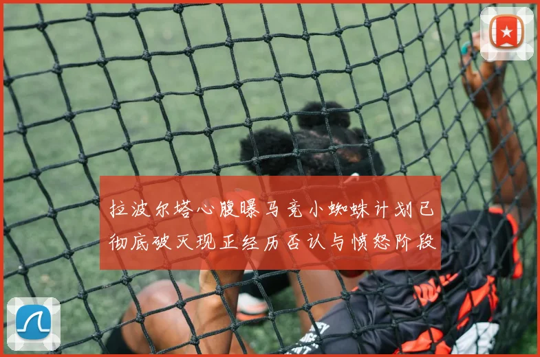拉波尔塔心腹曝马竞小蜘蛛计划已彻底破灭现正经历否认与愤怒阶段