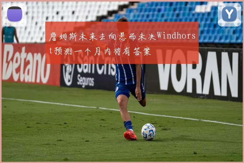 詹姆斯未来去向悬而未决Windhorst预测一个月内将有答案