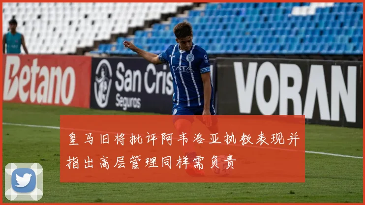 皇马旧将批评阿韦洛亚执教表现并指出高层管理同样需负责