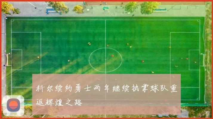 科尔续约勇士两年继续执掌球队重返辉煌之路