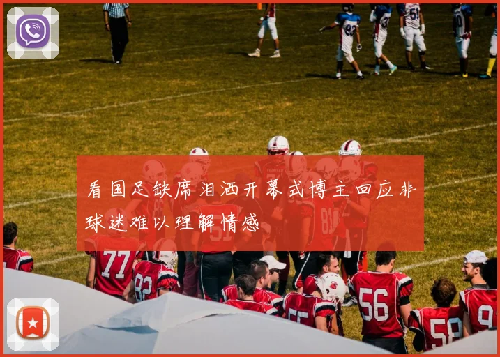 看国足缺席泪洒开幕式博主回应非球迷难以理解情感
