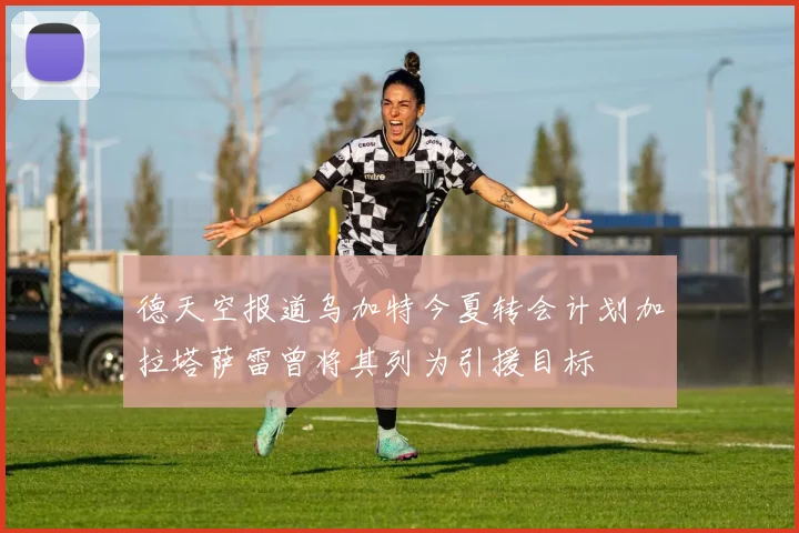 德天空报道乌加特今夏转会计划加拉塔萨雷曾将其列为引援目标
