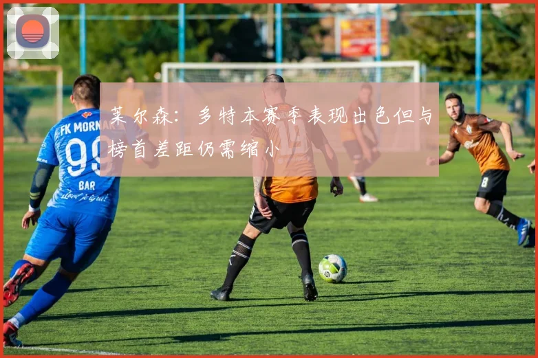莱尔森：多特本赛季表现出色但与榜首差距仍需缩小