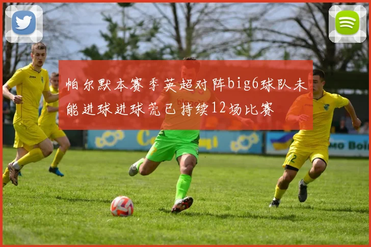 帕尔默本赛季英超对阵big6球队未能进球进球荒已持续12场比赛