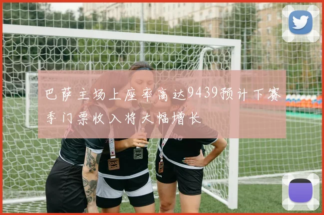 巴萨主场上座率高达9439预计下赛季门票收入将大幅增长