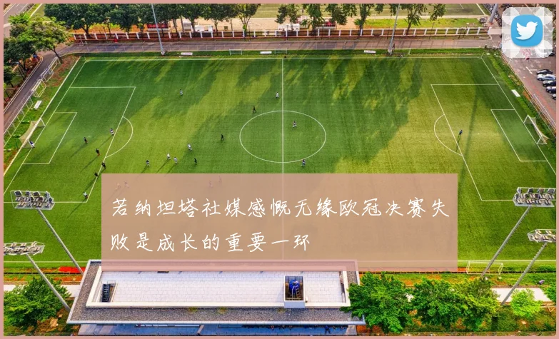若纳坦塔社媒感慨无缘欧冠决赛失败是成长的重要一环