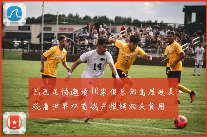 巴西足协邀请40家俱乐部高层赴美观看世界杯首战并报销相关费用